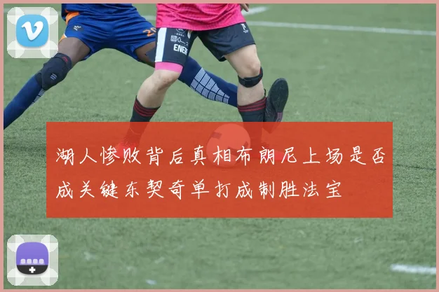 湖人惨败背后真相布朗尼上场是否成关键东契奇单打成制胜法宝