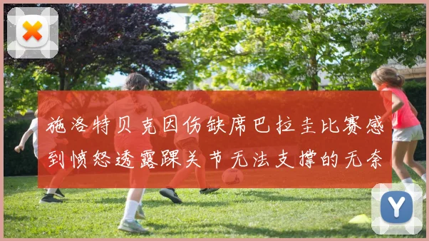 施洛特贝克因伤缺席巴拉圭比赛感到愤怒透露踝关节无法支撑的无奈