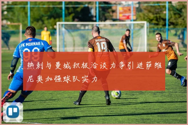 热刺与曼城积极洽谈力争引进萨维尼奥加强球队实力