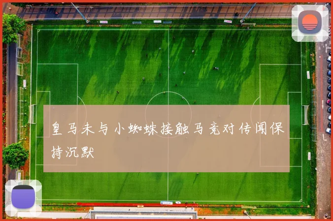 皇马未与小蜘蛛接触马竞对传闻保持沉默