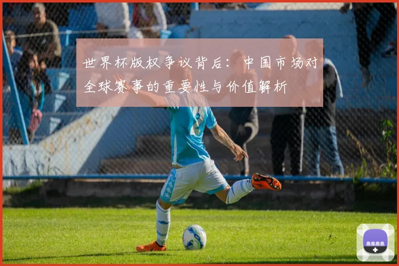 世界杯版权争议背后：中国市场对全球赛事的重要性与价值解析