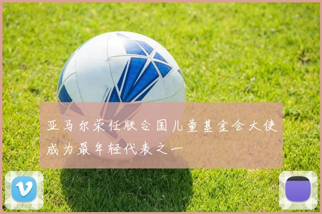 亚马尔荣任联合国儿童基金会大使成为最年轻代表之一