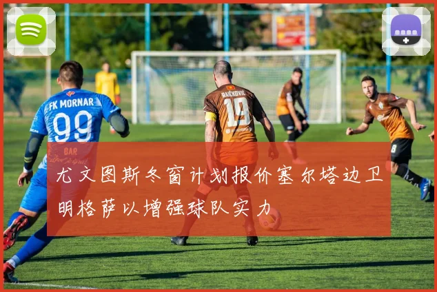尤文图斯冬窗计划报价塞尔塔边卫明格萨以增强球队实力