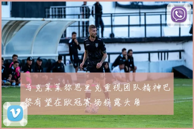 马克莱莱称恩里克重视团队精神巴黎有望在欧冠赛场崭露头角