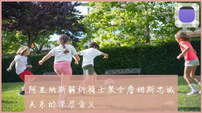 阿里纳斯解析骑士聚会詹姆斯忠诚关系的深层含义